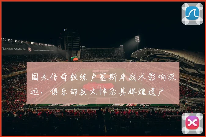国米传奇教练卢塞斯库战术影响深远，俱乐部发文悼念其辉煌遗产