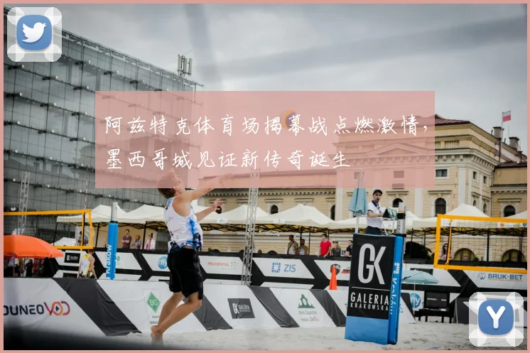 阿兹特克体育场揭幕战点燃激情,墨西哥城见证新传奇诞生