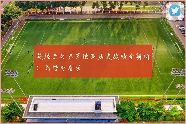 英格兰对克罗地亚历史战绩全解析:恩怨与看点