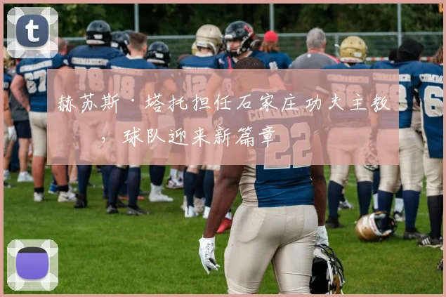 赫苏斯·塔托担任石家庄功夫主教练，球队迎来新篇章