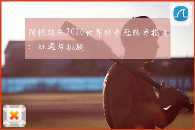 阿根廷队2026世界杯夺冠赔率指南:机遇与挑战