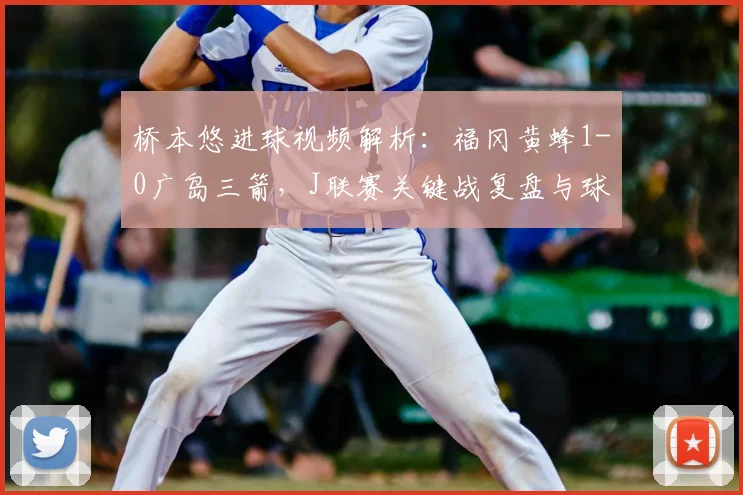 桥本悠进球视频解析：福冈黄蜂1-0广岛三箭，J联赛关键战复盘与球员分析