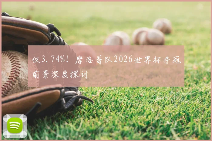 仅3.74%！摩洛哥队2026世界杯夺冠前景深度探讨