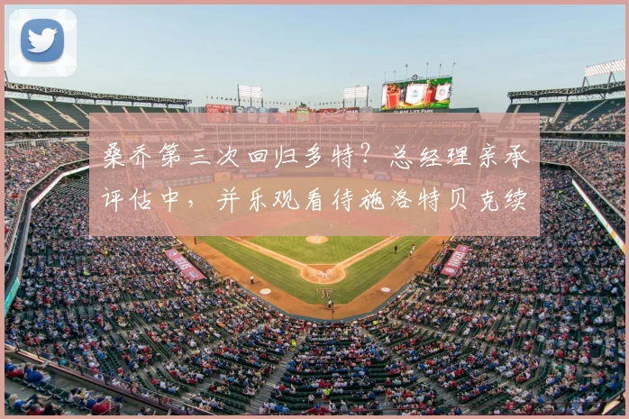 桑乔第三次回归多特？总经理亲承评估中，并乐观看待施洛特贝克续约