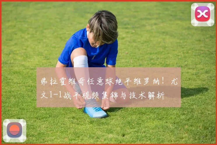 弗拉霍维奇任意球绝平维罗纳！尤文1-1战平视频集锦与技术解析