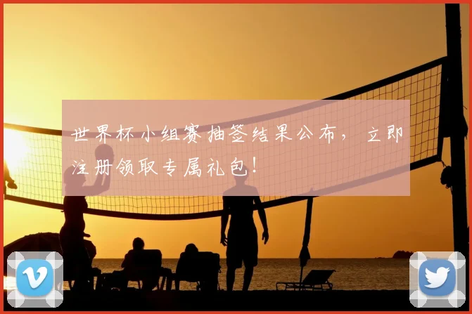 世界杯小组赛抽签结果公布，立即注册领取专属礼包！