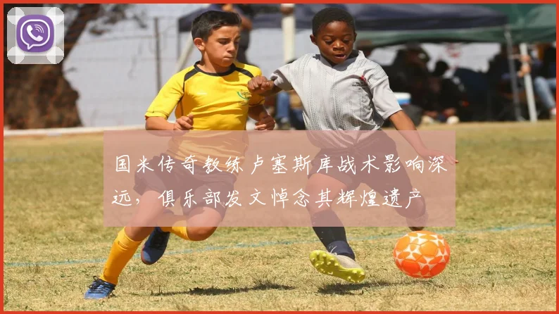 国米传奇教练卢塞斯库战术影响深远，俱乐部发文悼念其辉煌遗产