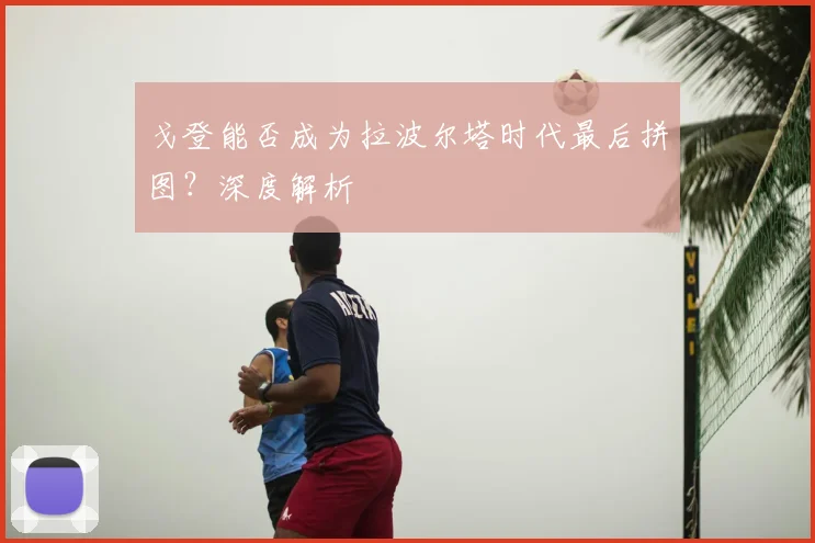 戈登能否成为拉波尔塔时代最后拼图？深度解析