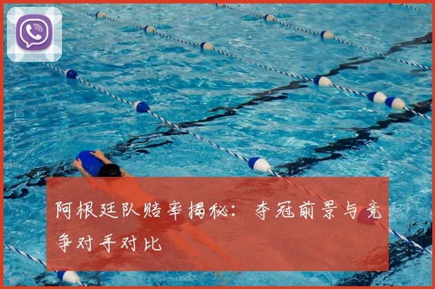 阿根廷队赔率揭秘：夺冠前景与竞争对手对比