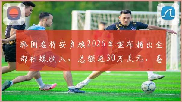 韩国名将安贞焕2026年宣布捐出全部社媒收入，总额近30万美元，善款用于何处引关注
