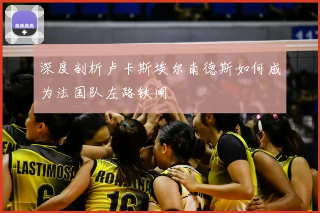 深度剖析卢卡斯埃尔南德斯如何成为法国队左路铁闸