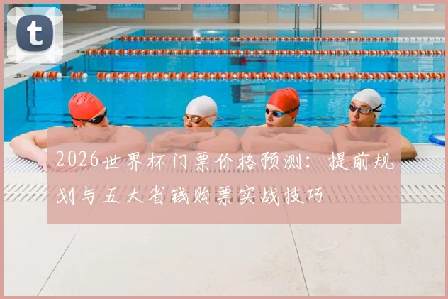 2026世界杯门票价格预测：提前规划与五大省钱购票实战技巧