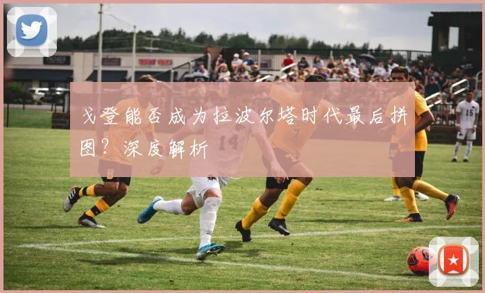 戈登能否成为拉波尔塔时代最后拼图?深度解析