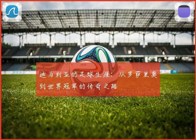 迪马利亚的足球生涯:从罗萨里奥到世界冠军的传奇之路