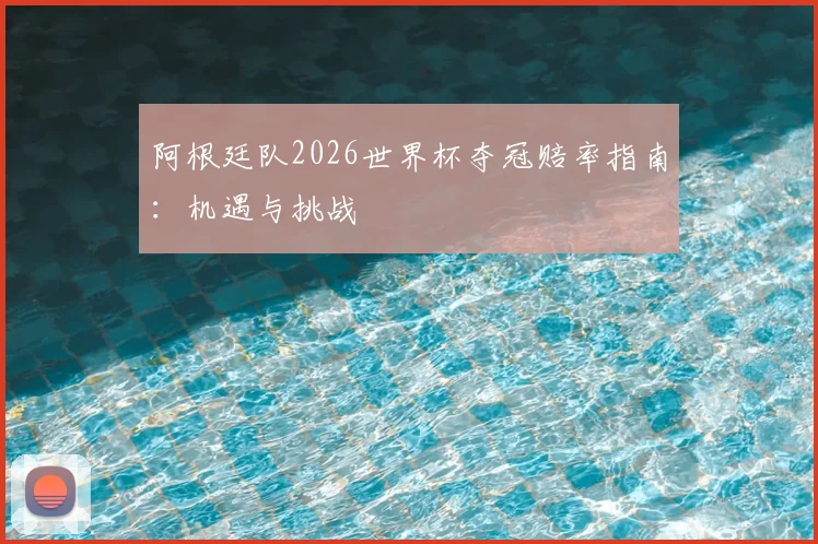 阿根廷队2026世界杯夺冠赔率指南:机遇与挑战